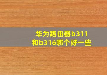 华为路由器b311和b316哪个好一些