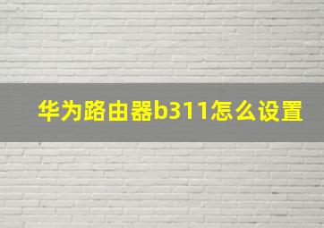 华为路由器b311怎么设置