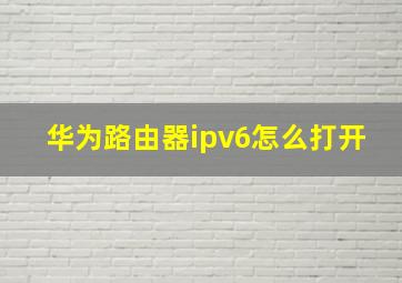 华为路由器ipv6怎么打开