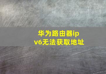 华为路由器ipv6无法获取地址