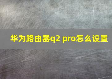 华为路由器q2 pro怎么设置