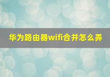 华为路由器wifi合并怎么弄