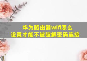 华为路由器wifi怎么设置才能不被破解密码连接