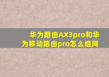 华为路由AX3pro和华为移动路由pro怎么组网