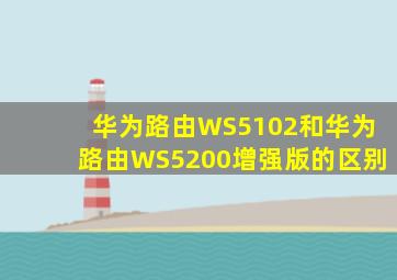 华为路由WS5102和华为路由WS5200增强版的区别