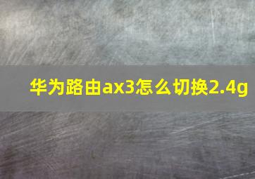 华为路由ax3怎么切换2.4g