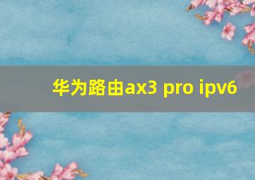 华为路由ax3 pro ipv6