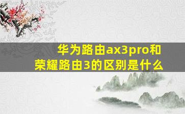 华为路由ax3pro和荣耀路由3的区别是什么