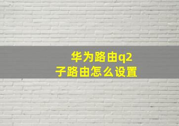 华为路由q2子路由怎么设置