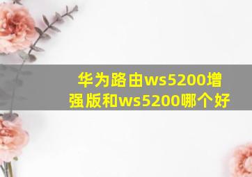 华为路由ws5200增强版和ws5200哪个好