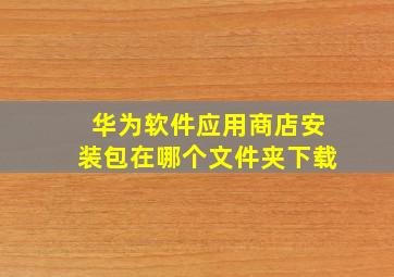 华为软件应用商店安装包在哪个文件夹下载