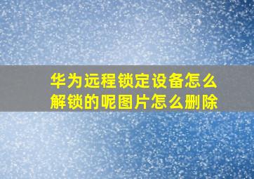 华为远程锁定设备怎么解锁的呢图片怎么删除