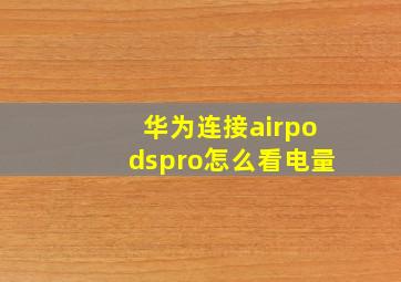 华为连接airpodspro怎么看电量