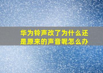 华为铃声改了为什么还是原来的声音呢怎么办