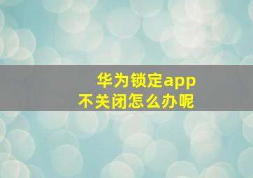 华为锁定app不关闭怎么办呢