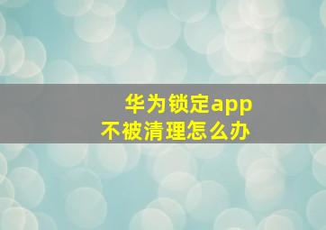 华为锁定app不被清理怎么办