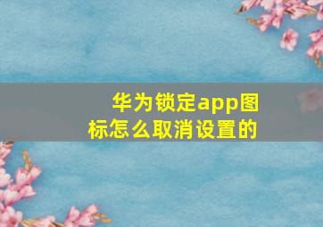 华为锁定app图标怎么取消设置的