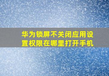 华为锁屏不关闭应用设置权限在哪里打开手机