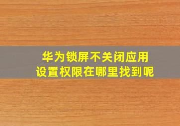 华为锁屏不关闭应用设置权限在哪里找到呢