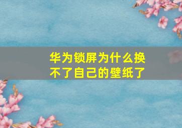 华为锁屏为什么换不了自己的壁纸了