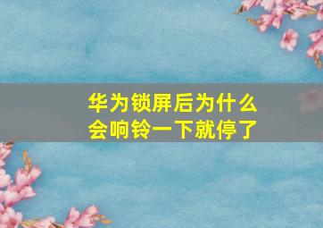 华为锁屏后为什么会响铃一下就停了