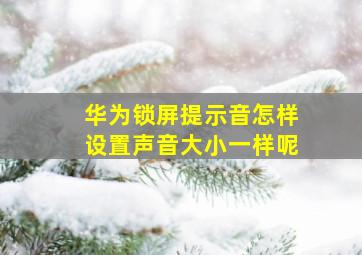 华为锁屏提示音怎样设置声音大小一样呢