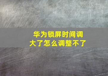 华为锁屏时间调大了怎么调整不了