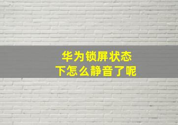 华为锁屏状态下怎么静音了呢