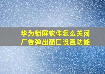 华为锁屏软件怎么关闭广告弹出窗口设置功能