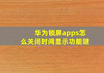 华为锁屏apps怎么关闭时间显示功能键