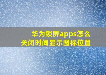 华为锁屏apps怎么关闭时间显示图标位置