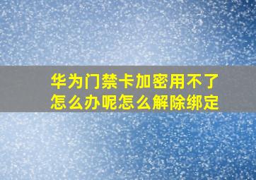 华为门禁卡加密用不了怎么办呢怎么解除绑定