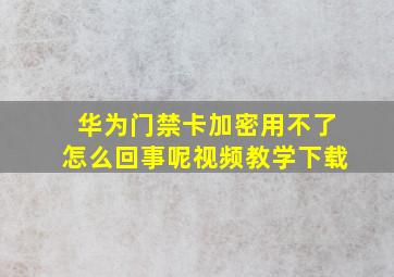 华为门禁卡加密用不了怎么回事呢视频教学下载