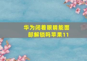 华为闭着眼睛能面部解锁吗苹果11