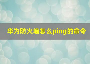 华为防火墙怎么ping的命令