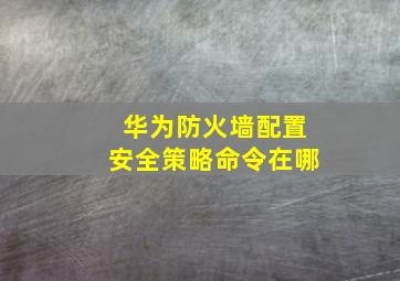 华为防火墙配置安全策略命令在哪