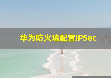 华为防火墙配置IPSec