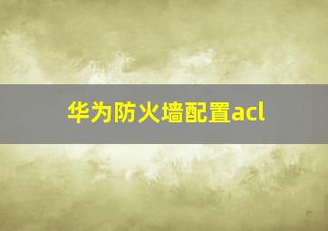 华为防火墙配置acl