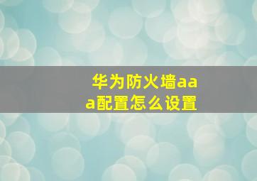 华为防火墙aaa配置怎么设置