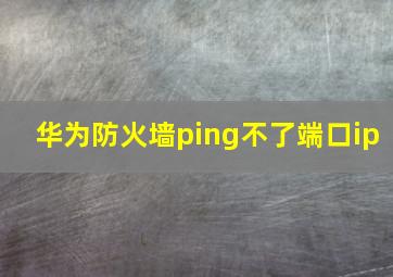 华为防火墙ping不了端口ip