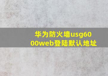 华为防火墙usg6000web登陆默认地址