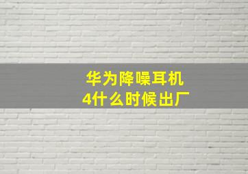 华为降噪耳机4什么时候出厂