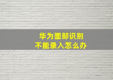 华为面部识别不能录入怎么办