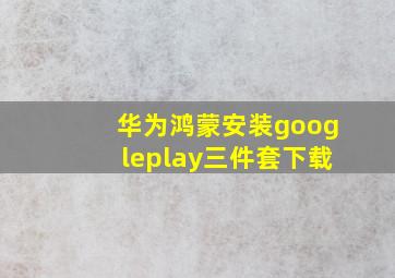 华为鸿蒙安装googleplay三件套下载