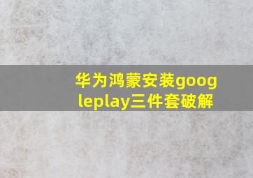 华为鸿蒙安装googleplay三件套破解