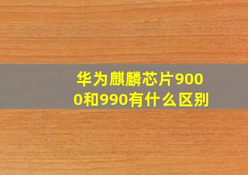 华为麒麟芯片9000和990有什么区别