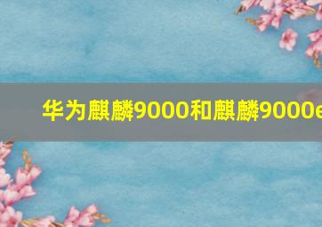 华为麒麟9000和麒麟9000e