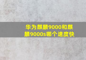 华为麒麟9000和麒麟9000s哪个速度快