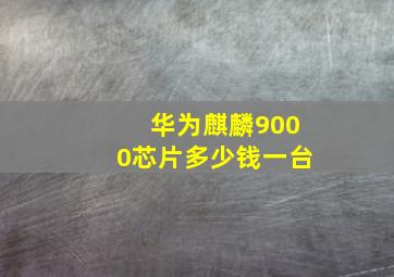 华为麒麟9000芯片多少钱一台