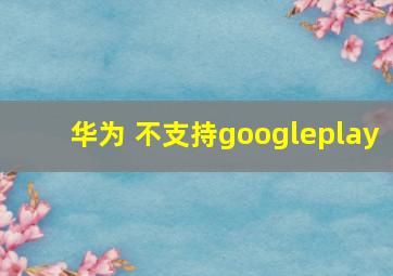 华为 不支持googleplay